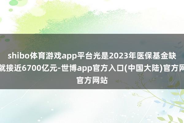 shibo体育游戏app平台光是2023年医保基金缺口就接近6700亿元-世博app官方入口(中国大陆)官方网站