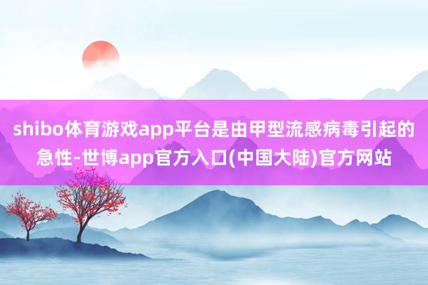 shibo体育游戏app平台是由甲型流感病毒引起的急性-世博app官方入口(中国大陆)官方网站