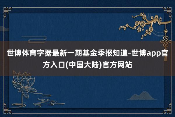 世博体育字据最新一期基金季报知道-世博app官方入口(中国大陆)官方网站