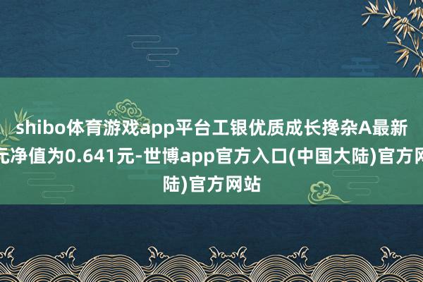 shibo体育游戏app平台工银优质成长搀杂A最新单元净值为0.641元-世博app官方入口(中国大陆)官方网站