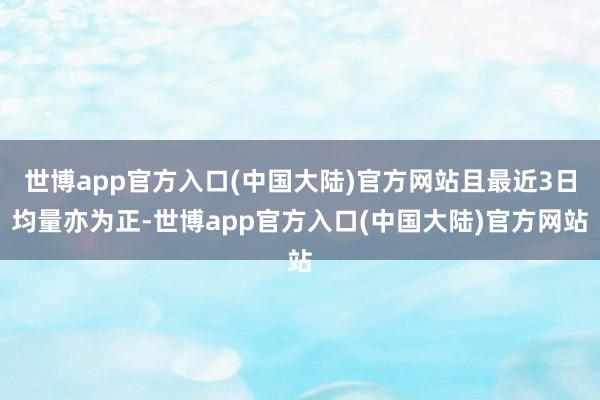 世博app官方入口(中国大陆)官方网站且最近3日均量亦为正-世博app官方入口(中国大陆)官方网站