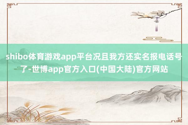 shibo体育游戏app平台况且我方还实名报电话号了-世博app官方入口(中国大陆)官方网站