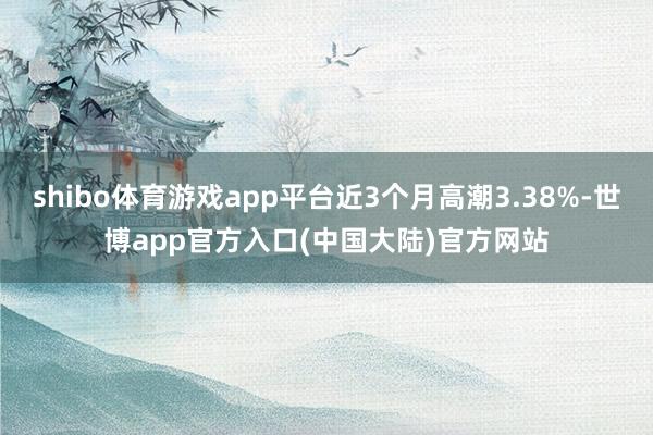 shibo体育游戏app平台近3个月高潮3.38%-世博app官方入口(中国大陆)官方网站