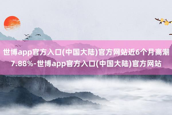 世博app官方入口(中国大陆)官方网站近6个月高潮7.88%-世博app官方入口(中国大陆)官方网站