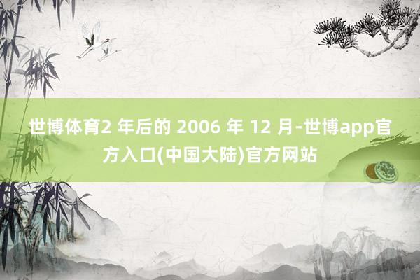 世博体育2 年后的 2006 年 12 月-世博app官方入口(中国大陆)官方网站