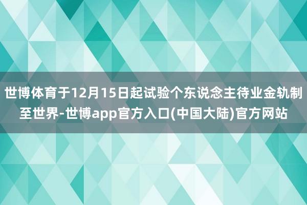 世博体育于12月15日起试验个东说念主待业金轨制至世界-世博app官方入口(中国大陆)官方网站