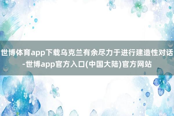 世博体育app下载乌克兰有余尽力于进行建造性对话-世博app官方入口(中国大陆)官方网站