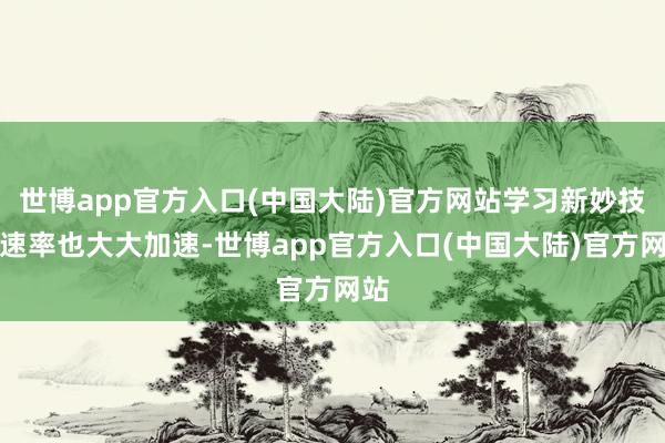 世博app官方入口(中国大陆)官方网站学习新妙技的速率也大大加速-世博app官方入口(中国大陆)官方网站