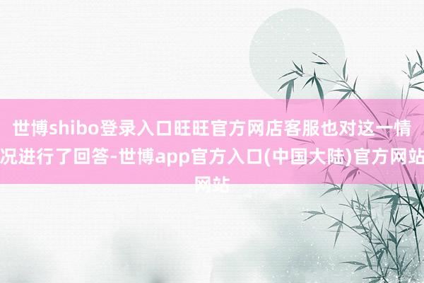 世博shibo登录入口旺旺官方网店客服也对这一情况进行了回答-世博app官方入口(中国大陆)官方网站