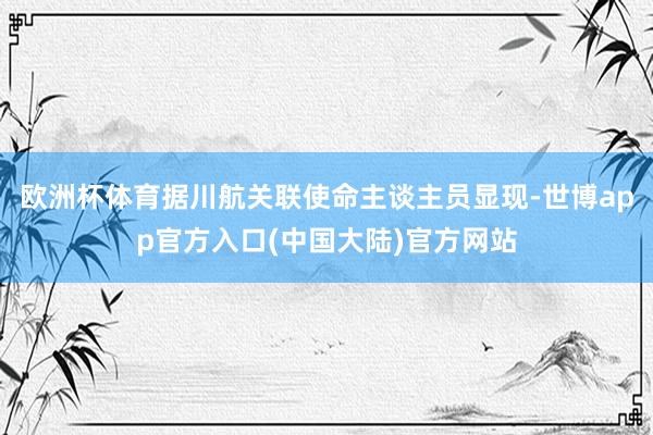 欧洲杯体育据川航关联使命主谈主员显现-世博app官方入口(中国大陆)官方网站