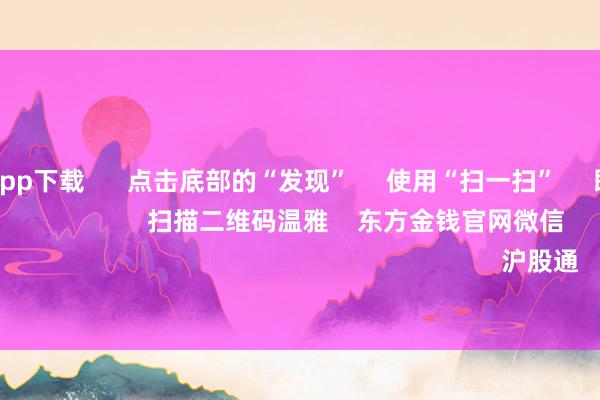 世博体育app下载      点击底部的“发现”     使用“扫一扫”     即可将网页共享至一又友圈                            扫描二维码温雅    东方金钱官网微信                                                                        沪股通             深股通