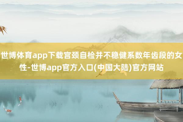 世博体育app下载宫颈自检并不稳健系数年齿段的女性-世博app官方入口(中国大陆)官方网站