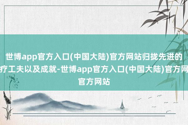 世博app官方入口(中国大陆)官方网站归拢先进的诊疗工夫以及成就-世博app官方入口(中国大陆)官方网站
