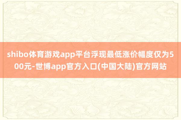 shibo体育游戏app平台浮现最低涨价幅度仅为500元-世博app官方入口(中国大陆)官方网站