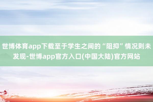 世博体育app下载至于学生之间的“阻抑”情况则未发现-世博app官方入口(中国大陆)官方网站