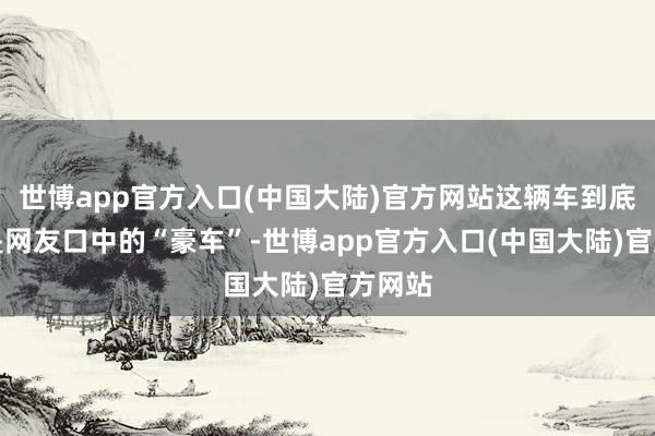 世博app官方入口(中国大陆)官方网站这辆车到底是不是网友口中的“豪车”-世博app官方入口(中国大陆)官方网站