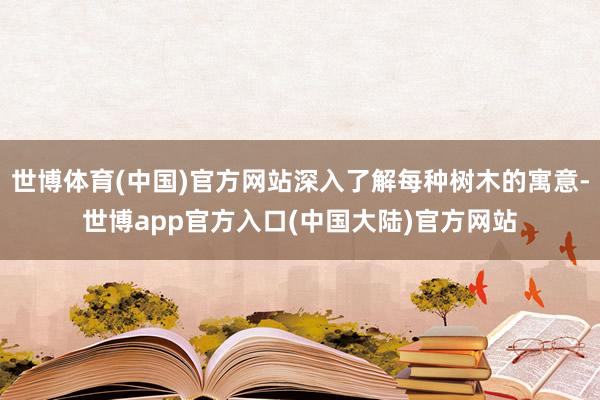 世博体育(中国)官方网站深入了解每种树木的寓意-世博app官方入口(中国大陆)官方网站