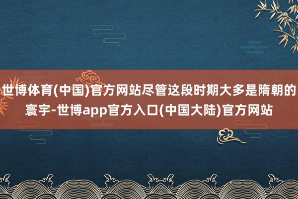 世博体育(中国)官方网站尽管这段时期大多是隋朝的寰宇-世博app官方入口(中国大陆)官方网站