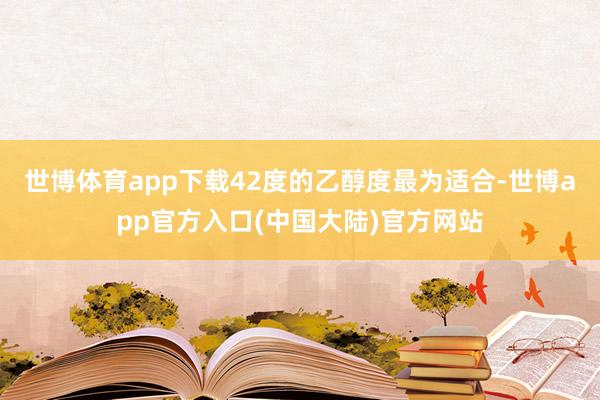 世博体育app下载42度的乙醇度最为适合-世博app官方入口(中国大陆)官方网站