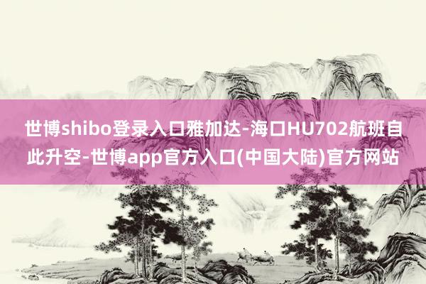 世博shibo登录入口雅加达-海口HU702航班自此升空-世博app官方入口(中国大陆)官方网站