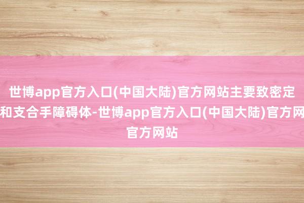 世博app官方入口(中国大陆)官方网站主要致密定位和支合手障碍体-世博app官方入口(中国大陆)官方网站
