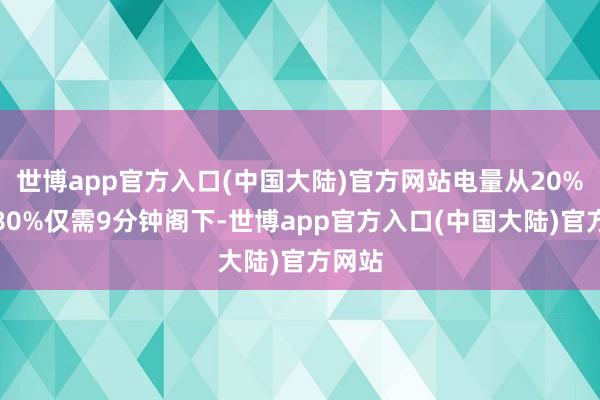 世博app官方入口(中国大陆)官方网站电量从20%充至80%仅需9分钟阁下-世博app官方入口(中国大陆)官方网站