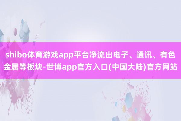 shibo体育游戏app平台净流出电子、通讯、有色金属等板块-世博app官方入口(中国大陆)官方网站