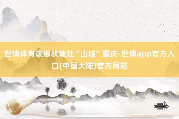 世博体育该形状地处“山城”重庆-世博app官方入口(中国大陆)官方网站